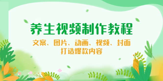 养生视频制作教程，文案、图片、动画、视频、封面，打造爆款内容-轻创网