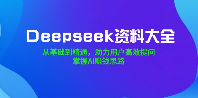 Deepseek资料大全，从基础到精通，助力用户高效提问，掌握AI赚钱思路-轻创网
