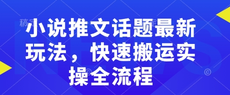 小说推文话题最新玩法，快速搬运实操全流程-轻创网