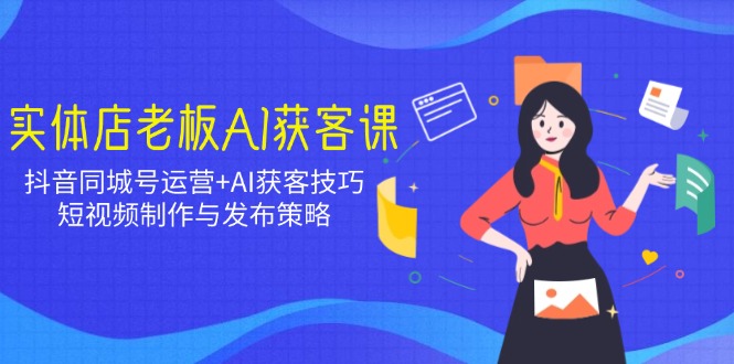 实体店老板AI获客课:抖音同城号运营+AI获客技巧,短视频制作与发布策略-轻创网