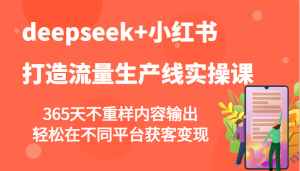 deepseek+小红书打造流量生产线实操课，365天不重样内容输出，轻松在不同平台获客变现-轻创网