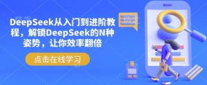 DeepSeek从入门到进阶教程，解锁DeepSeek的N种姿势，让你效率翻倍-轻创网