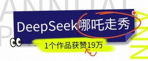 DeepSeek做抖音爆火的AI哪吒走秀视频，1个作品获赞19万+，我教你怎么做-轻创网