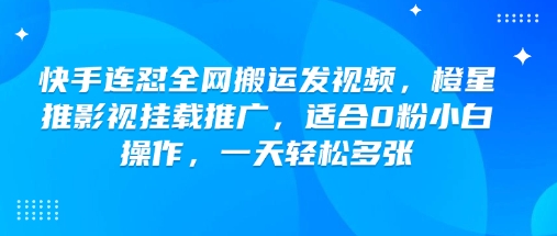 快手连怼全网搬运发视频，橙星推影视挂载推广，适合0粉小白操作，一天轻松多张-轻创网