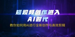 短视频创作进入AI时代，教你如何用AI进行全新创作与高效剪辑-轻创网
