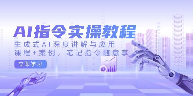 AI指令实战课，生成式AI深度讲解与应用，课程+案例，笔记指令随意享(更新)-轻创网