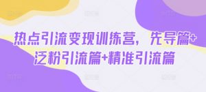 热点引流变现训练营，先导篇+泛粉引流篇+精准引流篇-轻创网