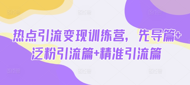 热点引流变现训练营，先导篇+泛粉引流篇+精准引流篇-轻创网