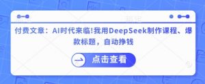 付费文章：AI时代来临！我用DeepSeek制作课程、爆款标题，自动挣钱-轻创网