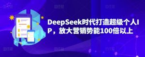 DeepSeek时代打造超级个人IP，放大营销势能100倍以上-轻创网