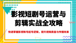 影视短剧号运营与剪辑实战全攻略,快速掌握影视账号起号逻辑,提升视频质量与传播效果-轻创网