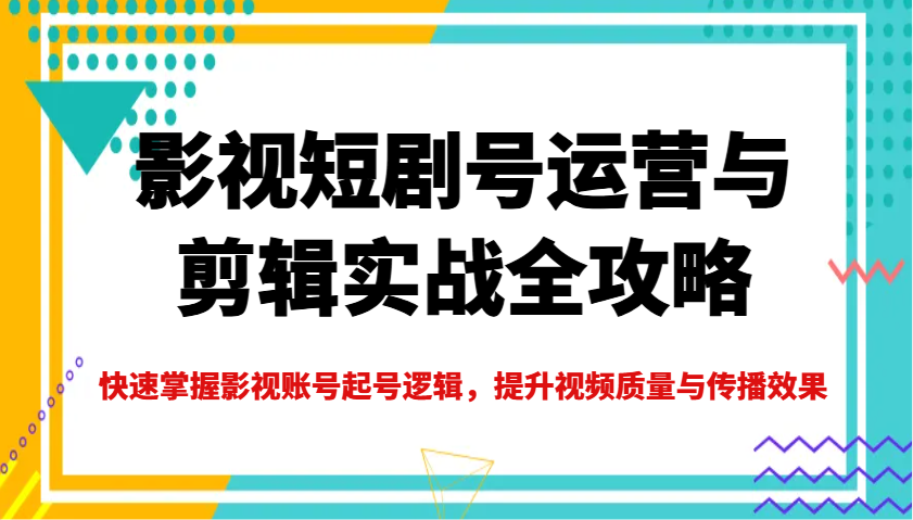 影视短剧号运营与剪辑实战全攻略，快速掌握影视账号起号逻辑，提升视频质量与传播效果-轻创网