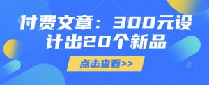 付费文章：300元设计出20个新品-轻创网