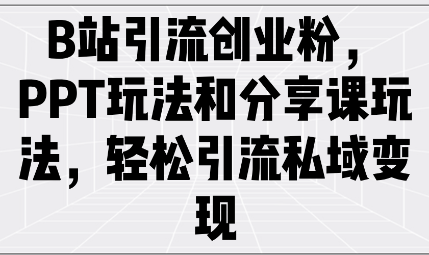 B站引流创业粉，PPT玩法和分享课玩法，轻松引流私域变现-轻创网