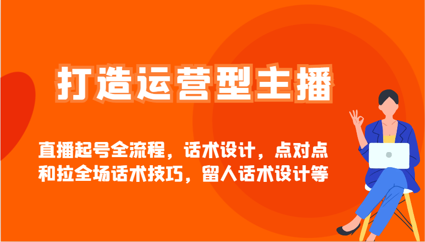 打造运营型主播直播起号全流程，话术设计，点对点和拉全场话术技巧，留人话术设计等-轻创网