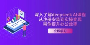 深入了解deepseek AI课程，从注册安装到实操变现，带你提升办公效率-轻创网