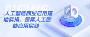 人工智能商业应用落地实操,探索人工智能应用实践-轻创网