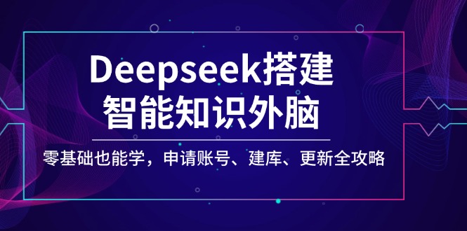 Deepseek搭建智能知识外脑，零基础也能学，申请账号、建库、更新全攻略-轻创网