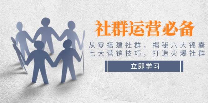 社群运营必备！从零搭建社群，揭秘六大锦囊、七大营销技巧，打造火爆社群-轻创网