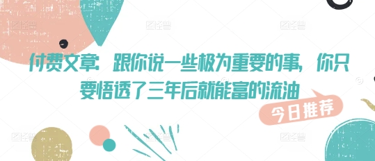 付费文章：跟你说一些极为重要的事，你只要悟透了 三年后 就能富的流油-轻创网