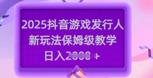 2025抖音游戏发行人新玩法，保姆级教学，日入多张-轻创网