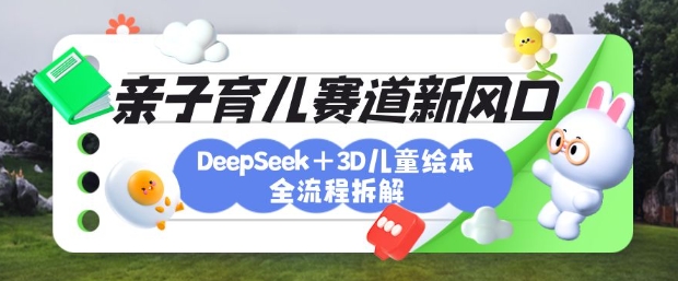 育儿赛道新风口：DeepSeek+3D绘本全流程拆解，月涨粉上W，还能培养亲子创造力-轻创网
