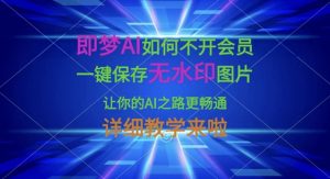 即梦AI如何不开会员，一键保存无水印图片，让你的AI之路更畅通，详细教学来啦-轻创网