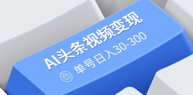 AI头条视频变现：AI原创搬运玩法，无需剪辑，多平台发布，单号日入30-300-轻创网