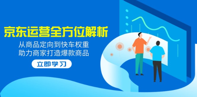 2025京东运营全方位解析：从商品定向到快车权重，助力商家打造爆款商品-轻创网