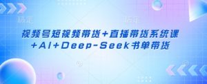 视频号短视频带货+直播带货系统课+AI+Deep-Seek书单带货-轻创网