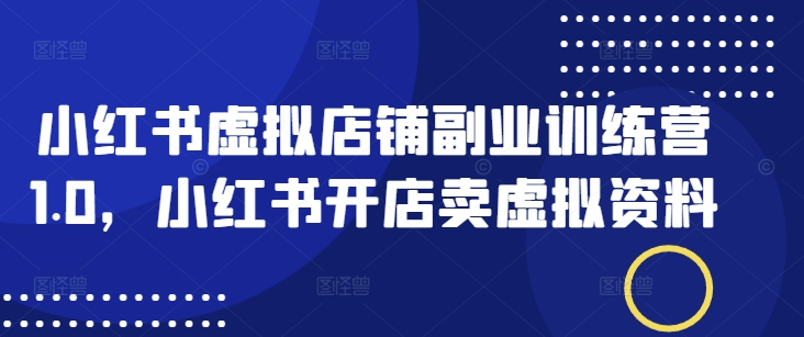 小红书虚拟店铺副业训练营1.0，小红书开店卖虚拟资料-轻创网