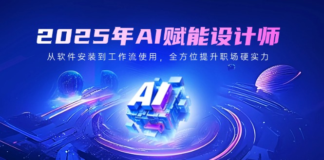 2025年AI赋能设计师：从软件安装到工作流使用，全方位提升职场硬实力-轻创网