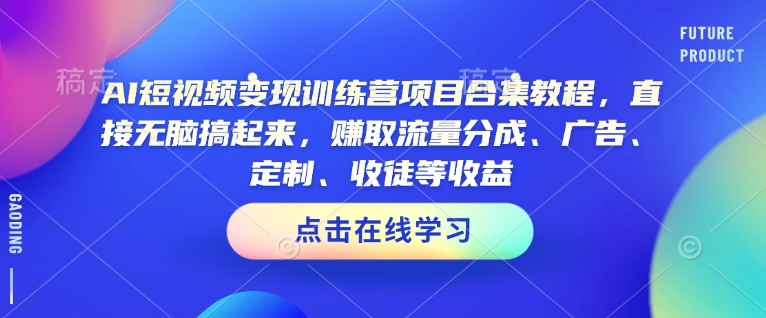 AI短视频变现训练营项目合集教程，直接无脑搞起来，赚取流量分成、广告、定制、收徒等收益(0302更新)-轻创网