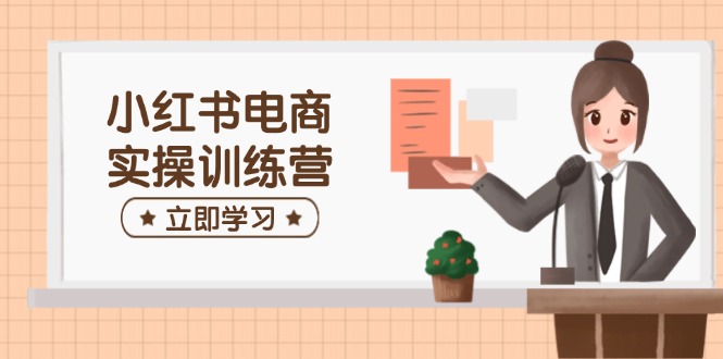 小红书电商实操训练营：涵盖开店、选品、笔记制作等，助你快速上手-轻创网
