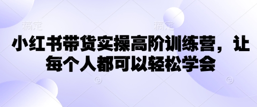小红书带货实操高阶训练营，让每个人都可以轻松学会-轻创网