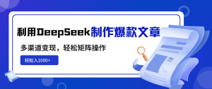 利用DeepSeek制作爆款文章，多渠道变现，轻松矩阵操作，轻松日入1000+-轻创网