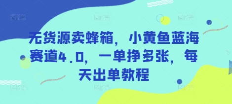 无货源卖蜂箱，小黄鱼蓝海赛道4.0，一单挣多张，每天出单教程-轻创网