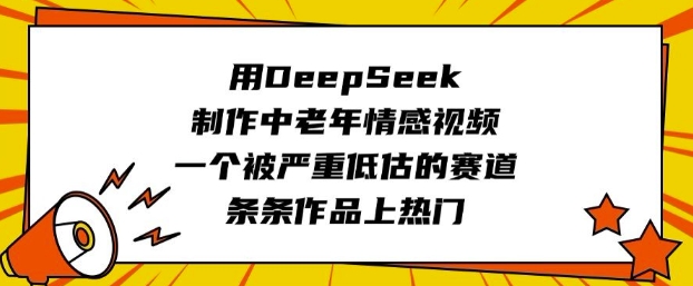 用DeepSeek制作中老年情感视频，一个被严重低估的赛道，条条作品上热门-轻创网