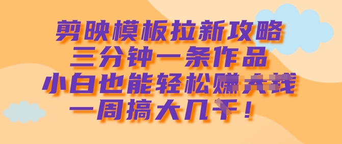 剪映模板拉新攻略，三分钟一条作品，小白也能轻松一周搞大几k-轻创网