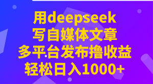 用deepseek写自媒体文章，多平台发布撸收益，轻松日入1000+！-轻创网