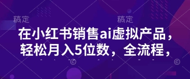 小红书销售ai虚拟产品，轻松月入5位数，全流程，超细节变现过程，完全无卡点-轻创网