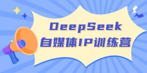 DeepSeek自媒体IP训练营,掌握四位定位法 长板变现模型 开启自媒体新篇章(更新)-轻创网