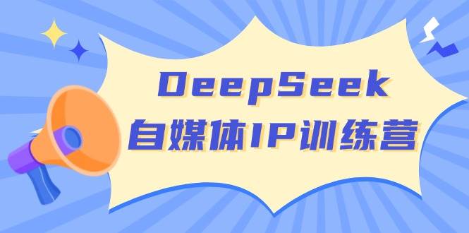 DeepSeek自媒体IP训练营，掌握四位定位法 长板变现模型 开启自媒体新篇章(更新)-轻创网