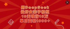 用DeepSeek做母女亲子视频，10天吸粉18万，单日变现多张-轻创网