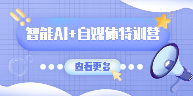 智能AI+自媒体特训营：涵盖文本创作、图像创作、视频创作和职场办公几大类-轻创网