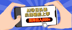 AI今日头条最新玩法，小白轻松矩阵日入500+-轻创网
