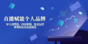 直播赋能个人品牌：IP人设塑造、内容策划、连麦运营、带货转化及复盘优化-轻创网
