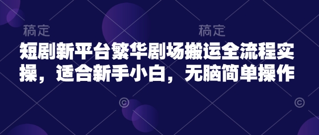 短剧新平台繁华剧场搬运全流程实操，适合新手小白，无脑简单操作-轻创网