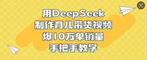 用DeepSeek制作育儿带货视频，爆10W单销量，手把手教学-轻创网