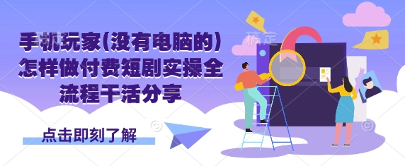 手机玩家(没有电脑的)怎样做付费短剧实操全流程干活分享-轻创网